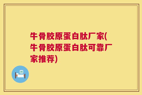 牛骨胶原蛋白肽厂家(牛骨胶原蛋白肽可靠厂家推荐)