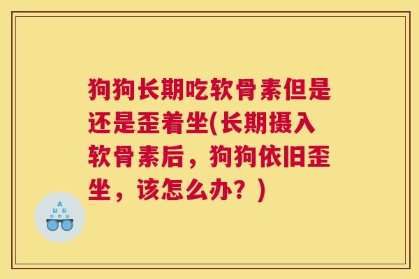 狗狗长期吃软骨素但是还是歪着坐(长期摄入软骨素后，狗狗依旧歪坐，该怎么办？)
