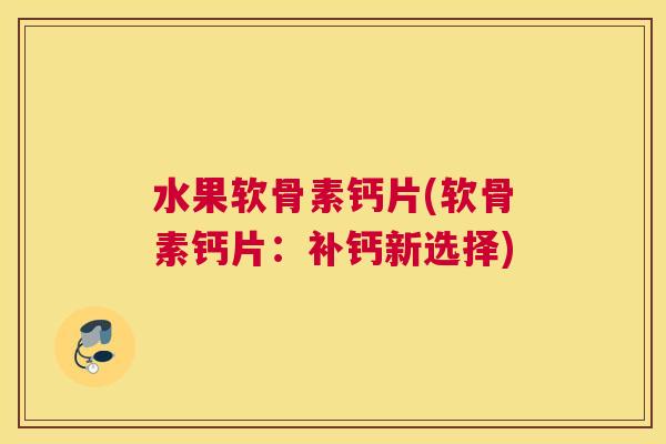 水果软骨素钙片(软骨素钙片：补钙新选择)