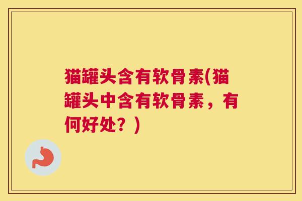 猫罐头含有软骨素(猫罐头中含有软骨素，有何好处？)