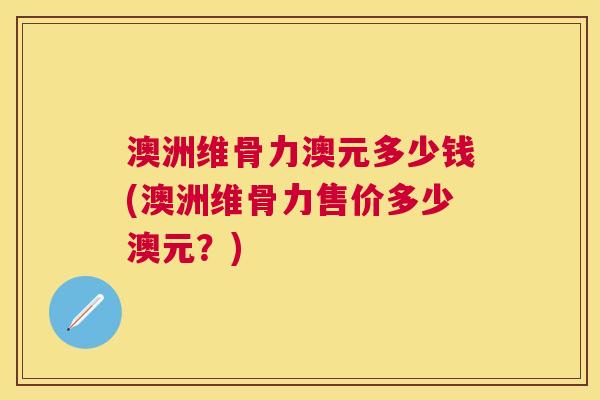 澳洲维骨力澳元多少钱(澳洲维骨力售价多少澳元?) 澳洲维骨力澳元多少钱(澳洲维骨力售价多少澳元?)