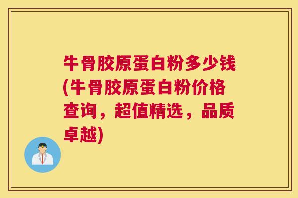 牛骨胶原蛋白粉多少钱(牛骨胶原蛋白粉价格查询,超值精选,品质卓越) 牛骨胶原蛋白粉多少钱(牛骨胶原蛋白粉价格查询,超值精选,品质卓越)
