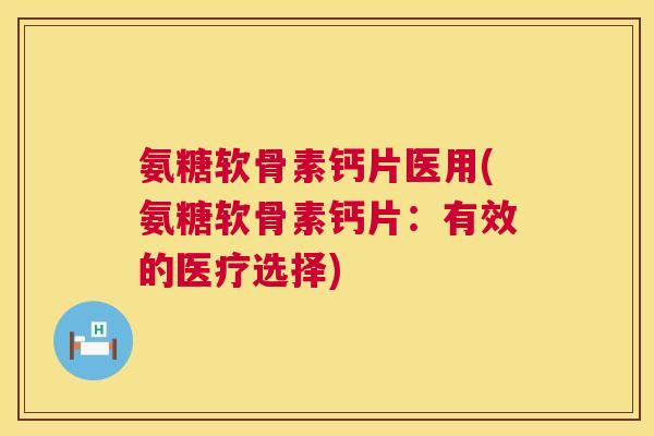 氨糖软骨素钙片医用(氨糖软骨素钙片：有效的医疗选择)