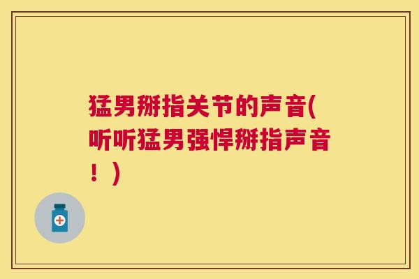 猛男掰指关节的声音(听听猛男强悍掰指声音！)
