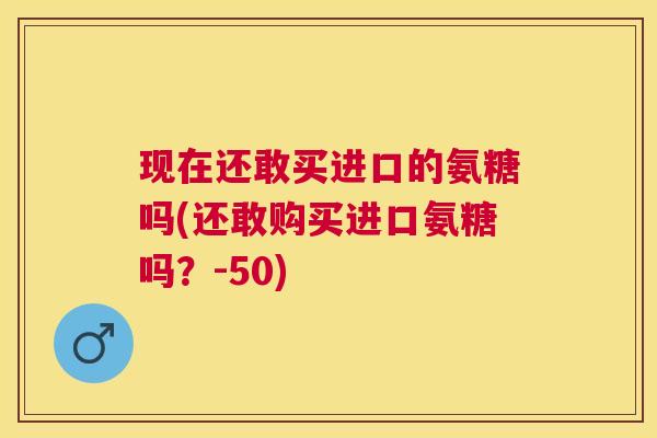 现在还敢买进口的氨糖吗(还敢购买进口氨糖吗？-50)