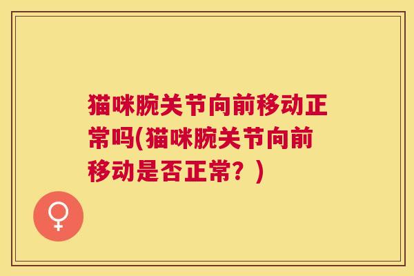 猫咪腕关节向前移动正常吗(猫咪腕关节向前移动是否正常?) 猫咪腕关节向前移动正常吗(猫咪腕关节向前移动是否正常?)