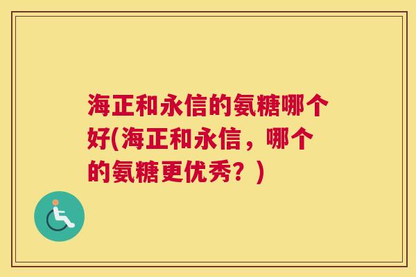 海正和永信的氨糖哪个好(海正和永信，哪个的氨糖更优秀？)