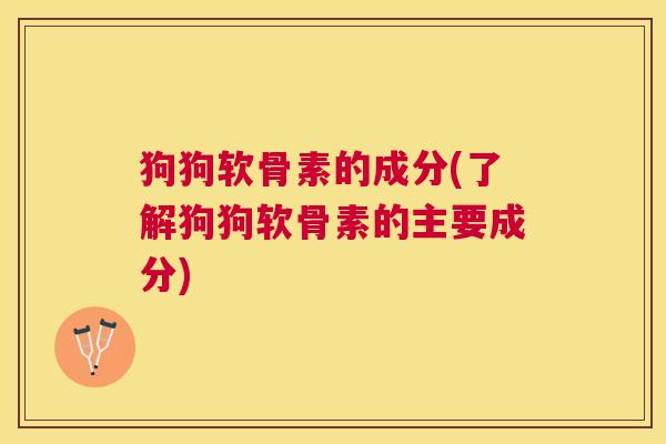 狗狗软骨素的成分(了解狗狗软骨素的主要成分)
