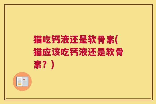 猫吃钙液还是软骨素(猫应该吃钙液还是软骨素？)
