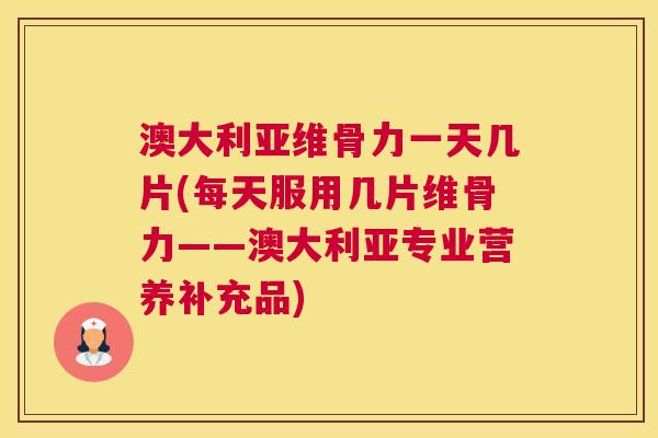 澳大利亚维骨力一天几片(每天服用几片维骨力——澳大利亚专业营养补充品)