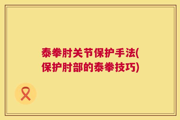 泰拳肘关节保护手法(保护肘部的泰拳技巧)