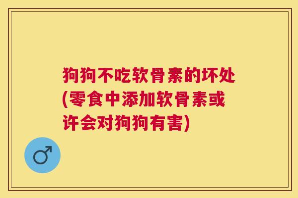 狗狗不吃软骨素的坏处(零食中添加软骨素或许会对狗狗有害)