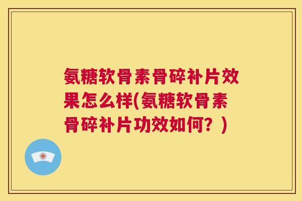氨糖软骨素骨碎补片效果怎么样(氨糖软骨素骨碎补片功效如何？)