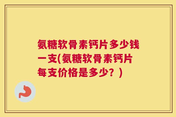 氨糖软骨素钙片多少钱一支(氨糖软骨素钙片每支价格是多少？)