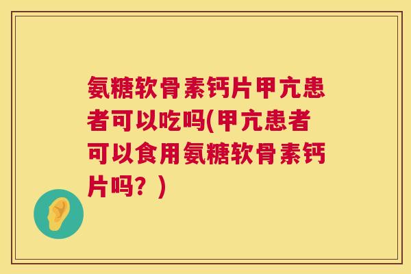 氨糖软骨素钙片甲亢患者可以吃吗(甲亢患者可以食用氨糖软骨素钙片吗？)