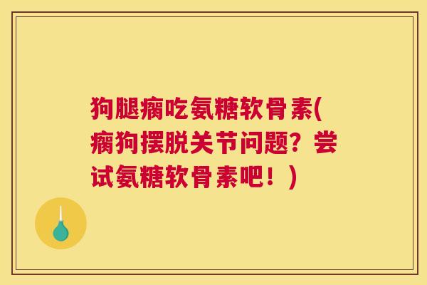 狗腿瘸吃氨糖软骨素(瘸狗摆脱关节问题？尝试氨糖软骨素吧！)