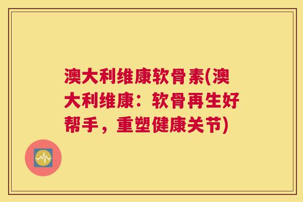 澳大利维康软骨素(澳大利维康：软骨再生好帮手，重塑健康关节)