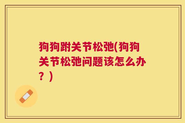 狗狗跗关节松弛(狗狗关节松弛问题该怎么办?) 狗狗跗关节松弛(狗狗关节松弛问题该怎么办?)