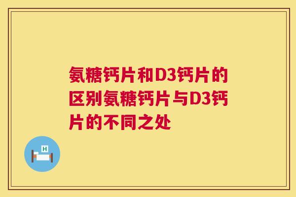 氨糖钙片和D3钙片的区别氨糖钙片与D3钙片的不同之处