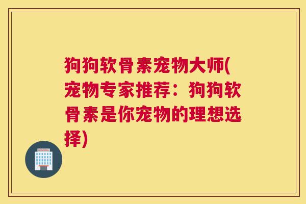 狗狗软骨素宠物大师(宠物专家推荐：狗狗软骨素是你宠物的理想选择)