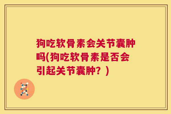 狗吃软骨素会关节囊肿吗(狗吃软骨素是否会引起关节囊肿？)