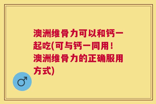 澳洲维骨力可以和钙一起吃(可与钙一同用！澳洲维骨力的正确服用方式)