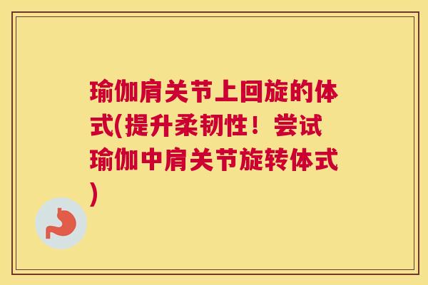 瑜伽肩关节上回旋的体式(提升柔韧性！尝试瑜伽中肩关节旋转体式)