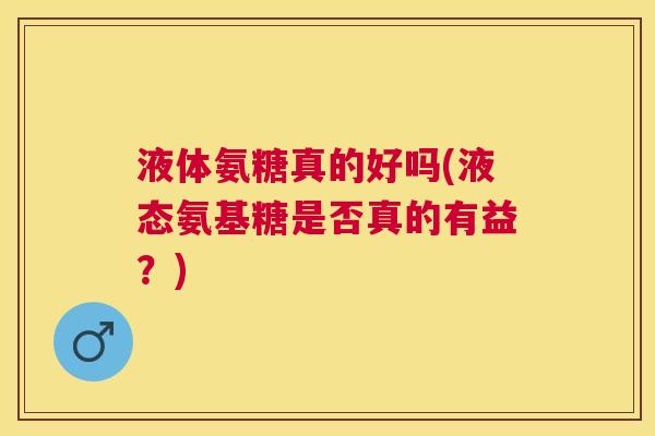 液体氨糖真的好吗(液态氨基糖是否真的有益？)