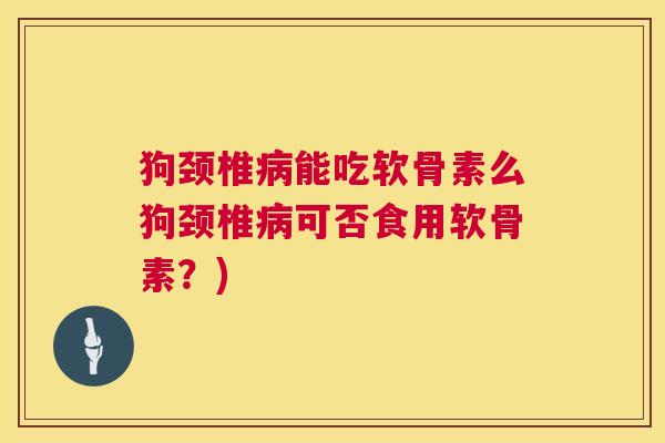 狗颈椎病能吃软骨素么狗颈椎病可否食用软骨素？)