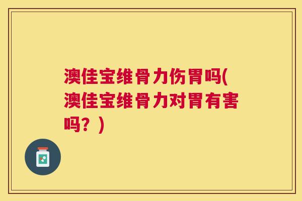 澳佳宝维骨力伤胃吗(澳佳宝维骨力对胃有害吗？)