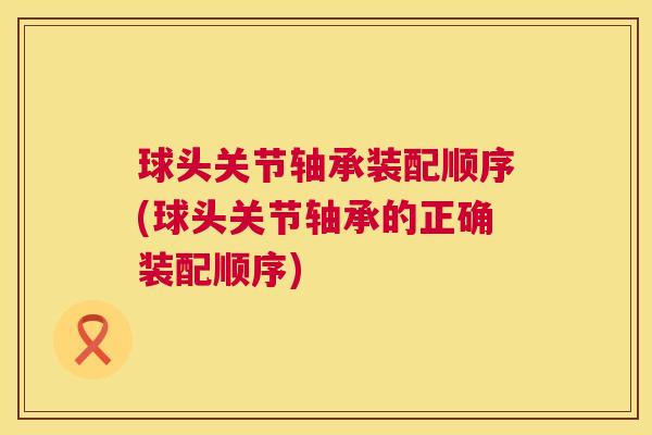 球头关节轴承装配顺序(球头关节轴承的正确装配顺序)