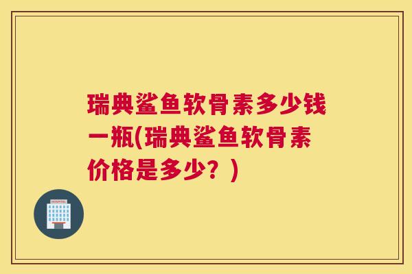 瑞典鲨鱼软骨素多少钱一瓶(瑞典鲨鱼软骨素价格是多少？)