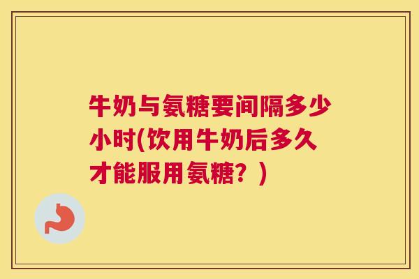 牛奶与氨糖要间隔多少小时(饮用牛奶后多久才能服用氨糖？)