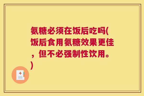氨糖必须在饭后吃吗(饭后食用氨糖效果更佳，但不必强制性饮用。)