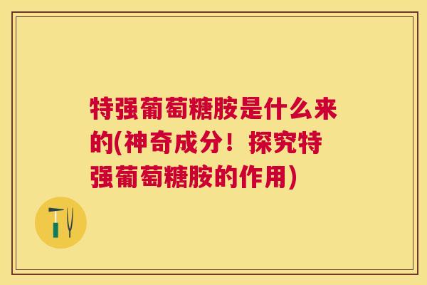 特强葡萄糖胺是什么来的(神奇成分！探究特强葡萄糖胺的作用)