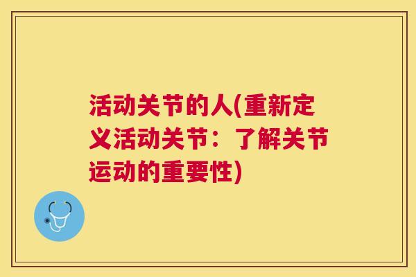 活动关节的人(重新定义活动关节：了解关节运动的重要性)