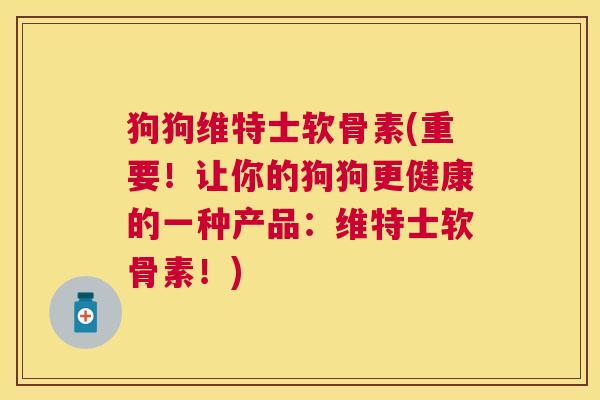 狗狗维特士软骨素(重要！让你的狗狗更健康的一种产品：维特士软骨素！)