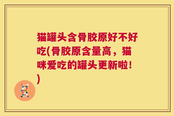 猫罐头含骨胶原好不好吃(骨胶原含量高，猫咪爱吃的罐头更新啦！)