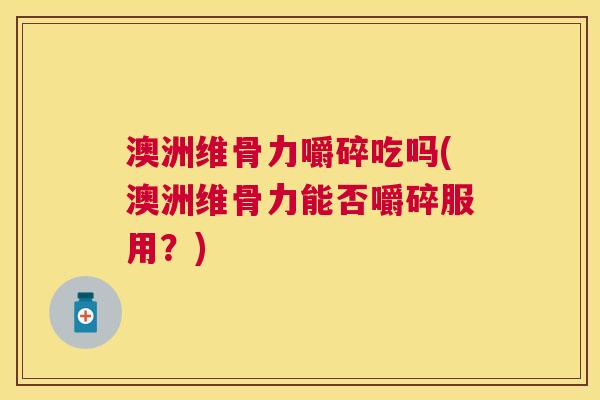 澳洲维骨力嚼碎吃吗(澳洲维骨力能否嚼碎服用？)