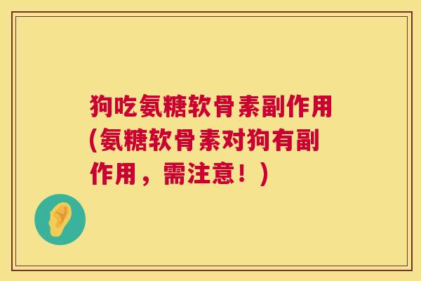 狗吃氨糖软骨素副作用(氨糖软骨素对狗有副作用,需注意!) 狗吃氨糖软骨素副作用(氨糖软骨素对狗有副作用,需注意!)