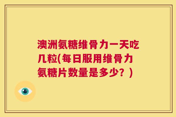 澳洲氨糖维骨力一天吃几粒(每日服用维骨力氨糖片数量是多少？)