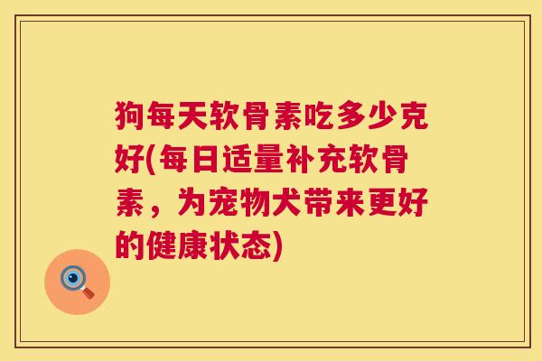 狗每天软骨素吃多少克好(每日适量补充软骨素，为宠物犬带来更好的健康状态)