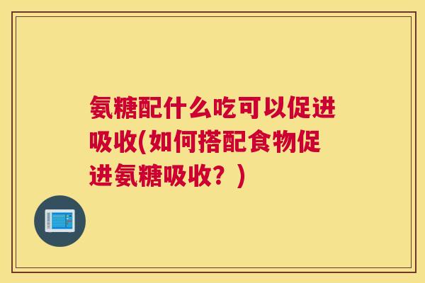 氨糖配什么吃可以促进吸收(如何搭配食物促进氨糖吸收？)