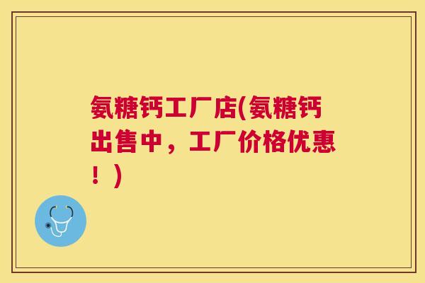 氨糖钙工厂店(氨糖钙出售中，工厂价格优惠！)