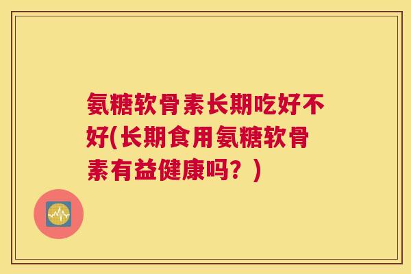 氨糖软骨素长期吃好不好(长期食用氨糖软骨素有益健康吗？)