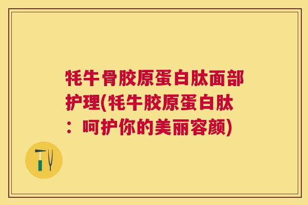 牦牛骨胶原蛋白肽面部护理(牦牛胶原蛋白肽：呵护你的美丽容颜)
