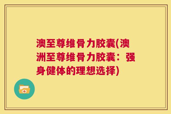 澳至尊维骨力胶囊(澳洲至尊维骨力胶囊：强身健体的理想选择)