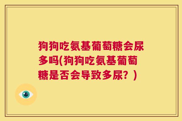 狗狗吃氨基葡萄糖会尿多吗(狗狗吃氨基葡萄糖是否会导致多尿？)