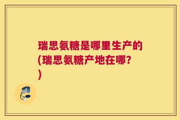 瑞思氨糖是哪里生产的(瑞思氨糖产地在哪？)