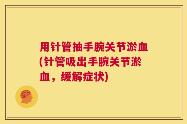 用针管抽手腕关节淤血(针管吸出手腕关节淤血，缓解症状)